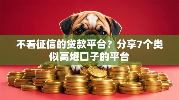不看征信的贷款平台？分享7个类似高炮口子的平台