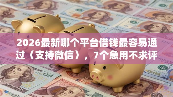 2026最新哪个平台借钱最容易通过（支持微信），7个急用不求评分快借无忧的app无私分享