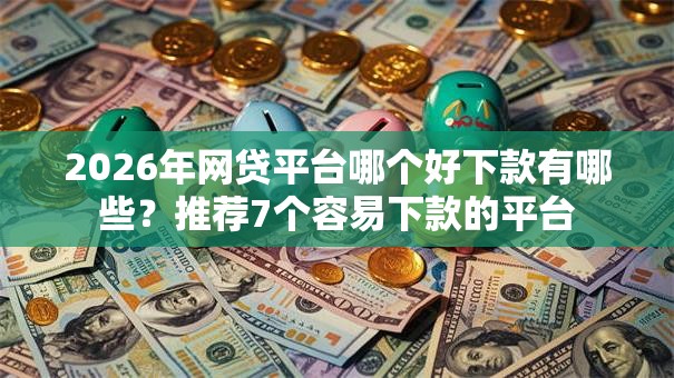 2026年网贷平台哪个好下款有哪些？推荐7个容易下款的平台