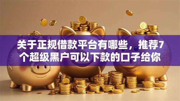 关于正规借款平台有哪些,推荐7个超级黑户可以下款的口子给你 关于正规借款平台有哪些,推荐7个超级黑户可以下款的口子给你