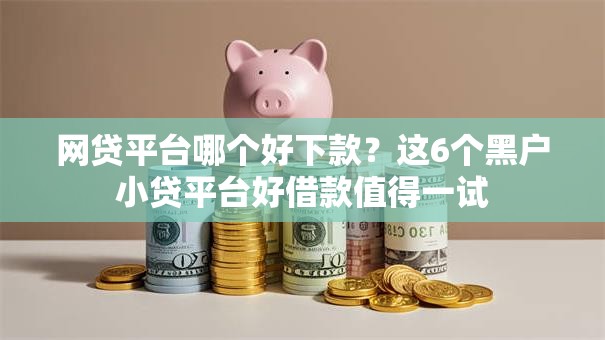 网贷平台哪个好下款？这6个黑户小贷平台好借款值得一试