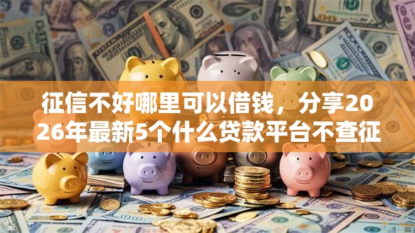 征信不好哪里可以借钱，分享2026年最新5个什么贷款平台不查征信