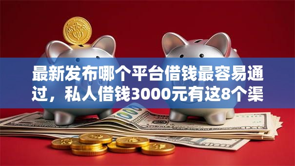 最新发布哪个平台借钱最容易通过，私人借钱3000元有这8个渠道
