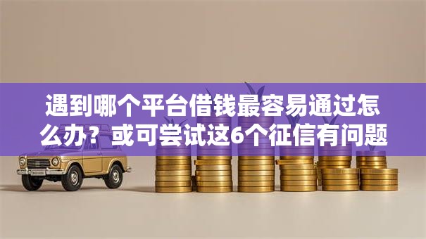 遇到哪个平台借钱最容易通过怎么办?或可尝试这6个征信有问题还可以借钱出来的平台 遇到哪个平台借钱最容易通过怎么办?或可尝试这6个征信有问题还可以借钱出来的平台