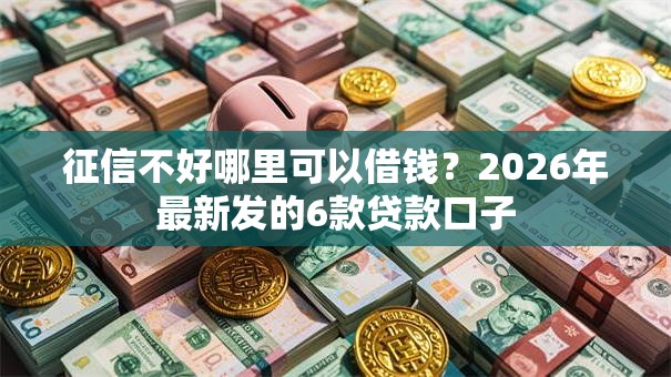 征信不好哪里可以借钱？2026年最新发的6款贷款口子