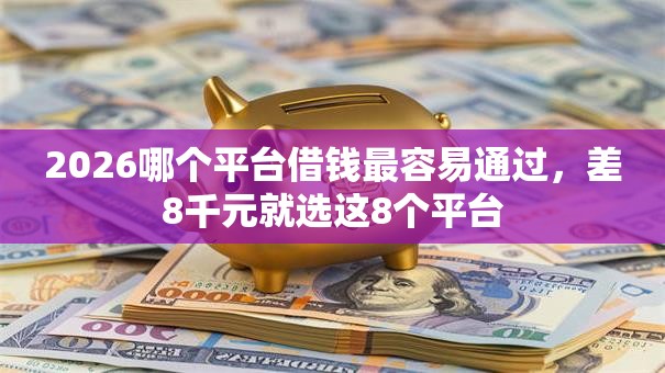 2026哪个平台借钱最容易通过，差8千元就选这8个平台