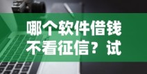 哪个软件借钱不看征信？试试这几个靠谱平台！