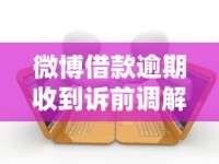 微博借款逾期收到诉前调解通知怎么办？这些应对策略要记牢