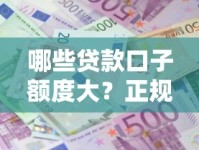 哪些贷款口子额度大？正规平台高额借款靠谱推荐