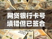 网贷银行卡号填错但已签合同？三步教你正确处理不踩坑！