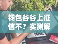 钱包谷谷上征信不？实测解析+避坑指南来啦！