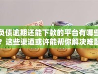 负债逾期还能下款的平台有哪些？这些渠道或许能帮你解决难题