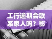 工行逾期会联系家人吗？影响有多大？教你正确应对方法！