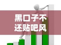 黑口子不还贴吧风险警示：非法借贷套路深度拆解