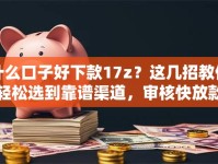 什么口子好下款17z？这几招教你轻松选到靠谱渠道，审核快放款稳！