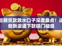 近期贷款放水口子深度盘点！这些新渠道下款稳门槛低