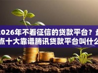 2026年不看征信的贷款平台？盘点十大靠谱腾讯贷款平台叫什么