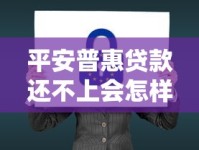平安普惠贷款还不上会怎样？这些后果你可能没想到