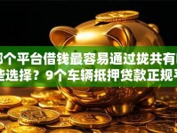 哪个平台借钱最容易通过拢共有哪些选择？9个车辆抵押贷款正规平台详解