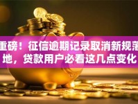 重磅！征信逾期记录取消新规落地，贷款用户必看这几点变化