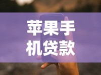苹果手机贷款软件推荐：靠谱口子实测分享，下载渠道全解析！