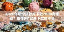 2026年那个贷款好下款2000有哪些？推荐5个容易下款的平台
