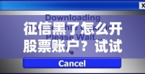 征信黑了怎么开股票账户？试试这些方法还能成功开户！