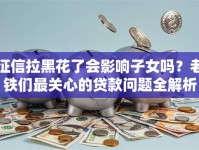 征信拉黑花了会影响子女吗？老铁们最关心的贷款问题全解析