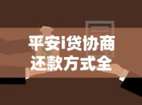 平安i贷协商还款方式全解析：灵活方案与注意事项
