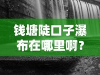 钱塘陡口子瀑布在哪里啊？周边居民贷款选择指南