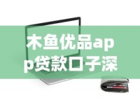 木鱼优品app贷款口子深度评测：这些细节你可能不知道