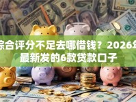 综合评分不足去哪借钱？2026年最新发的6款贷款口子