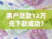 黑户贷款12万元下款成功？真实案例拆解三大核心技巧