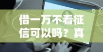 借一万不看征信可以吗？真实渠道盘点，这些方法或许能帮你