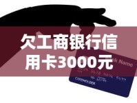 欠工商银行信用卡3000元九个月没还？三招教你化解危机