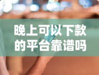 晚上可以下款的平台靠谱吗？实测这五家最稳当