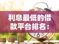 利息最低的借款平台排名：实测靠谱平台如何选，低息借款攻略全解析