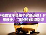 小额借贷平台哪个容易通过？5个审核快、门槛低的渠道测评