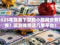2025年容易下款的小额网贷有哪些？实测推荐这几家平台！