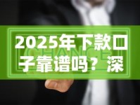 2025年下款口子靠谱吗？深度解析新平台真实体验