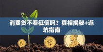 消费贷不看征信吗？真相揭秘+避坑指南