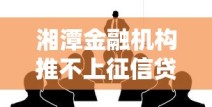 湘潭金融机构推不上征信贷款方案？合规借钱新选择解析