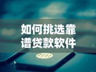 如何挑选靠谱贷款软件？这三类平台下款更稳当