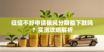 征信不好申请极风分期能下款吗？实测攻略解析