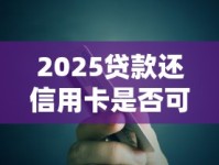 2025贷款还信用卡是否可行？深度剖析操作利弊