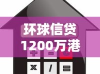 环球信贷1200万港元抵押贷款攻略：额度、利率、流程全解析