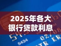 2025年各大银行贷款利息排行表出炉！最新低息政策全解析