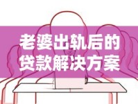 老婆出轨后的贷款解决方案：如何应对情感与资金双重危机