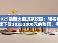 2025最新大额贷款攻略：轻松快速下款20252000元的秘籍，手把手教你这样操作！