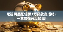 无视网黑征信黑3万贷款靠谱吗？一文看懂背后猫腻！